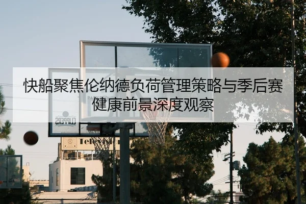 快船聚焦伦纳德负荷管理策略与季后赛健康前景深度观察