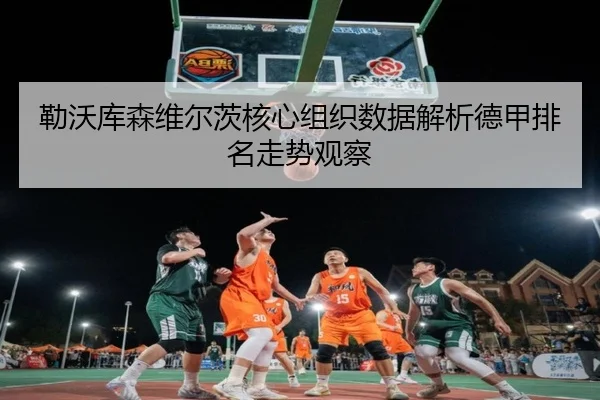 勒沃库森维尔茨核心组织数据解析德甲排名走势观察