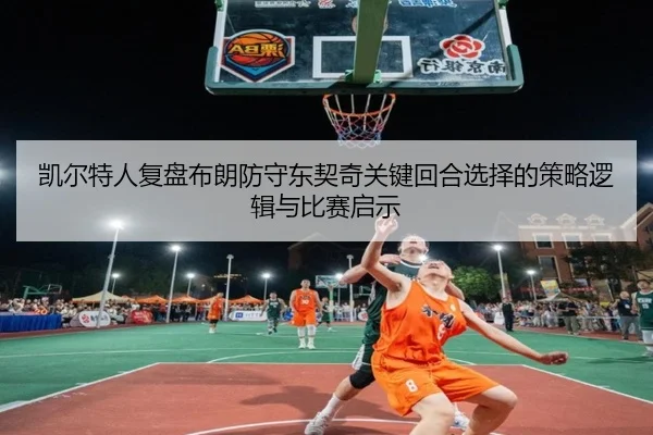 凯尔特人复盘布朗防守东契奇关键回合选择的策略逻辑与比赛启示