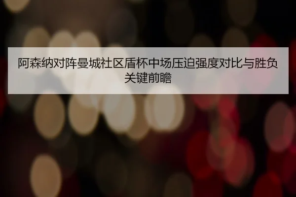 阿森纳对阵曼城社区盾杯中场压迫强度对比与胜负关键前瞻